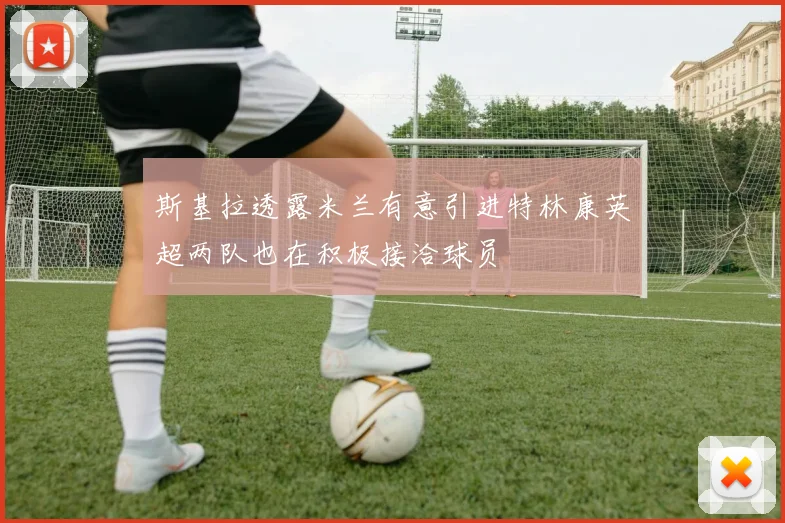 斯基拉透露米兰有意引进特林康英超两队也在积极接洽球员