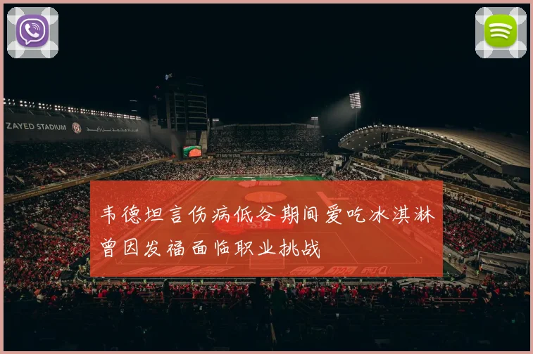 韦德坦言伤病低谷期间爱吃冰淇淋曾因发福面临职业挑战