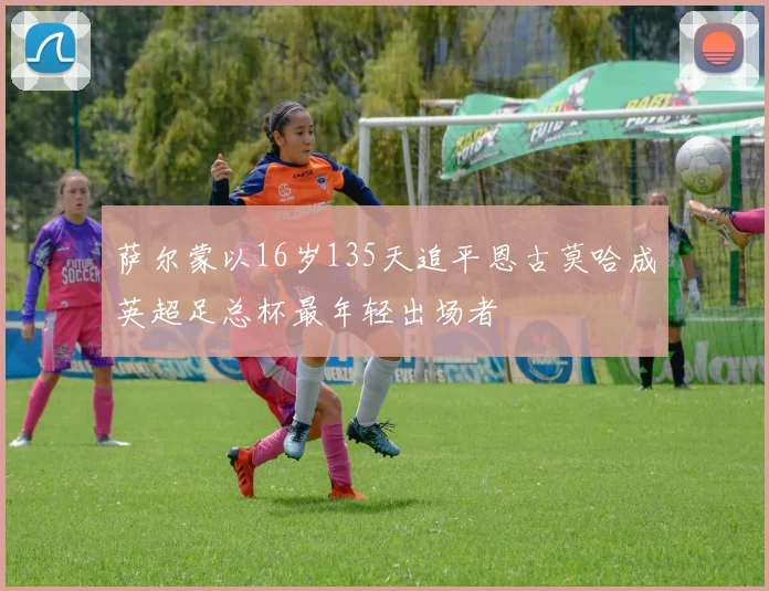 萨尔蒙以16岁135天追平恩古莫哈成英超足总杯最年轻出场者