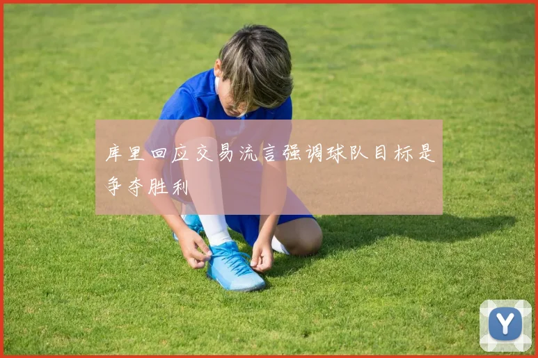 库里回应交易流言强调球队目标是争夺胜利