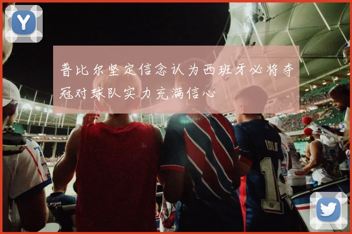 普比尔坚定信念认为西班牙必将夺冠对球队实力充满信心