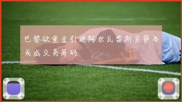 巴黎欲重金引进阿尔瓦雷斯贡萨洛或成交易筹码