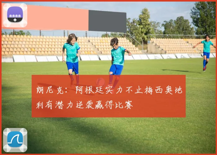 朗尼克：阿根廷实力不止梅西奥地利有潜力逆袭赢得比赛