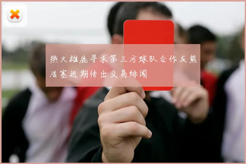 热火雄鹿寻求第三方球队合作灰熊活塞近期传出交易绯闻