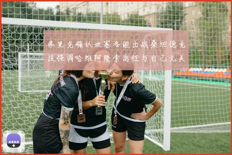弗里克确认坎塞洛能出战桑坦德竞技强调哈维阿隆索离任与自己无关