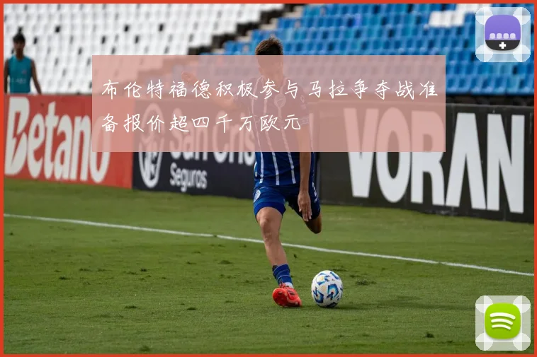布伦特福德积极参与马拉争夺战准备报价超四千万欧元