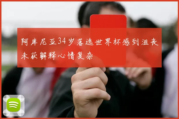 阿库尼亚34岁落选世界杯感到沮丧未获解释心情复杂