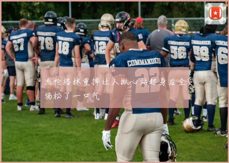 杰伦格林重摔让人揪心站起身后全场松了一口气