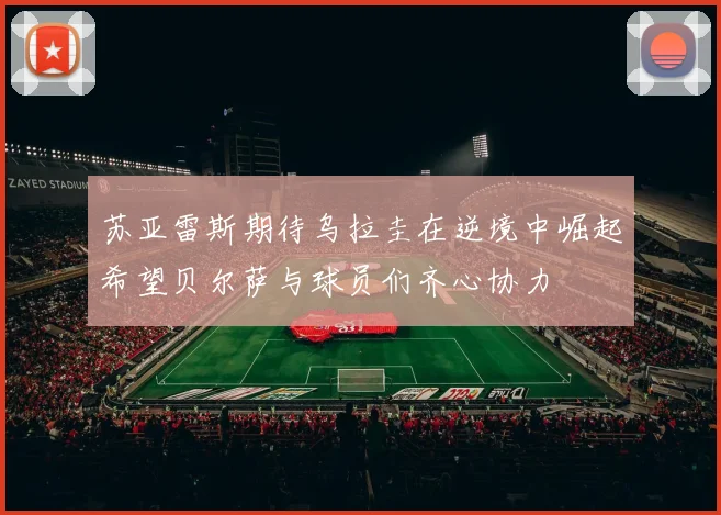 苏亚雷斯期待乌拉圭在逆境中崛起希望贝尔萨与球员们齐心协力