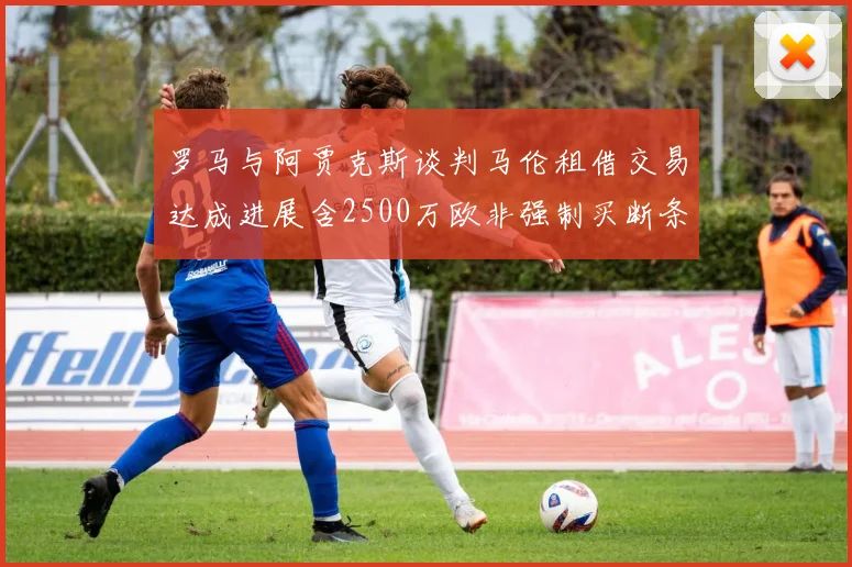 罗马与阿贾克斯谈判马伦租借交易达成进展含2500万欧非强制买断条款