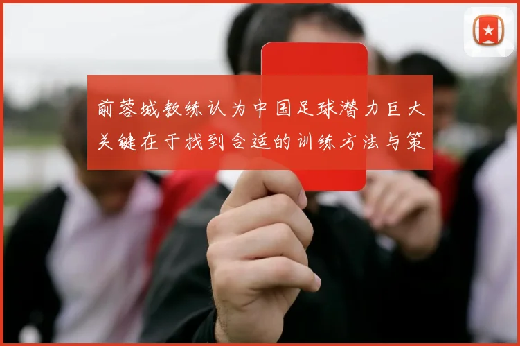 前蓉城教练认为中国足球潜力巨大关键在于找到合适的训练方法与策略