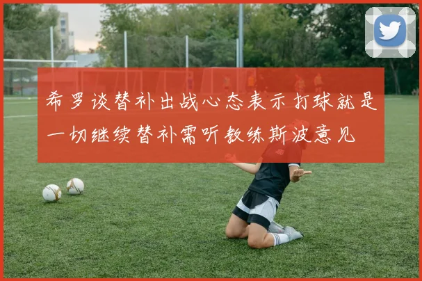 希罗谈替补出战心态表示打球就是一切继续替补需听教练斯波意见