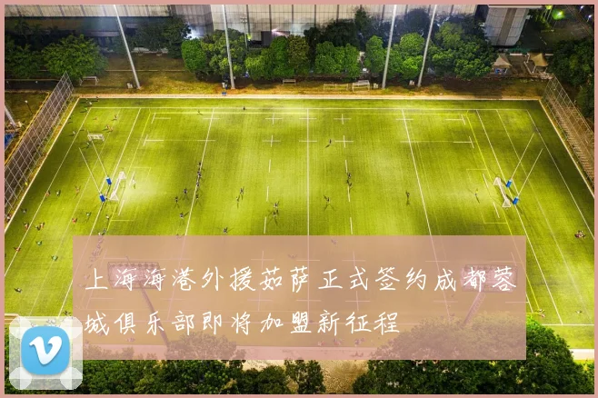 上海海港外援茹萨正式签约成都蓉城俱乐部即将加盟新征程