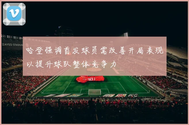 哈登强调首发球员需改善开局表现以提升球队整体竞争力