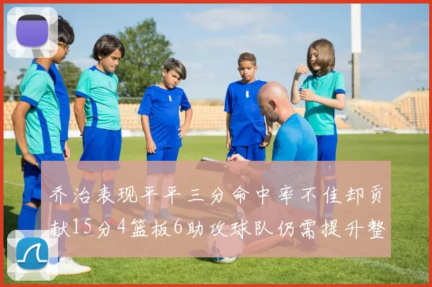 乔治表现平平三分命中率不佳却贡献15分4篮板6助攻球队仍需提升整体状态