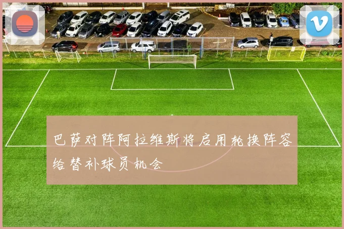 巴萨对阵阿拉维斯将启用轮换阵容给替补球员机会