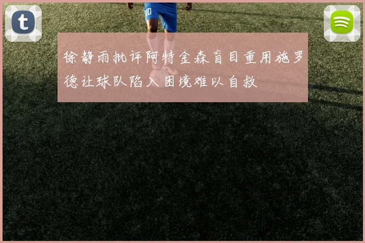 徐静雨批评阿特金森盲目重用施罗德让球队陷入困境难以自救